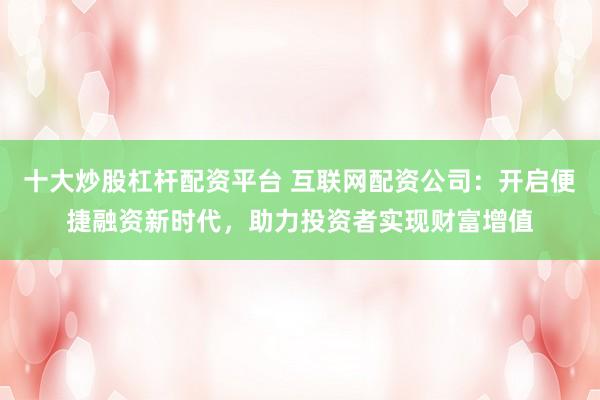 十大炒股杠杆配资平台 互联网配资公司：开启便捷融资新时代，助力投资者实现财富增值