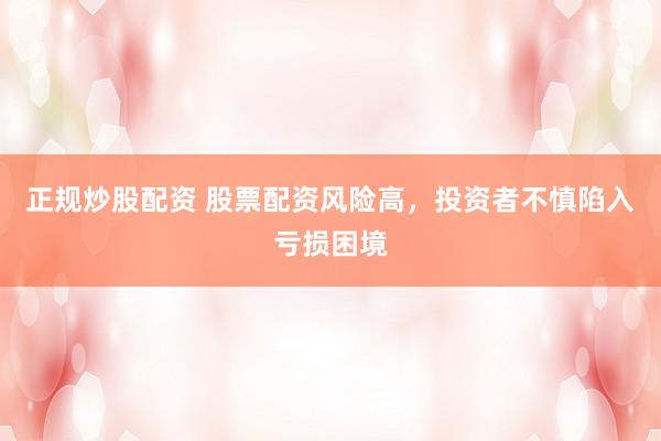 正规炒股配资 股票配资风险高，投资者不慎陷入亏损困境