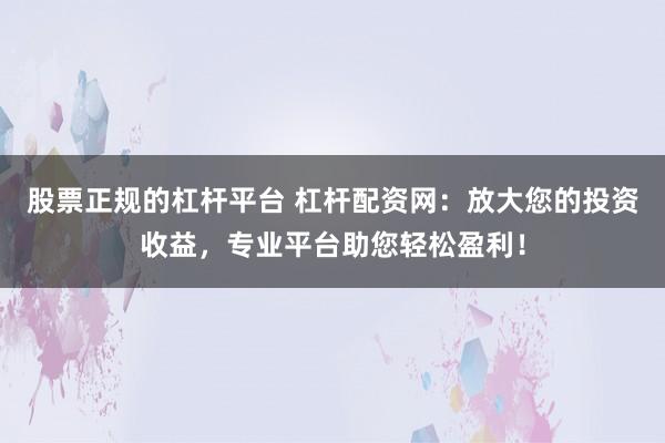 股票正规的杠杆平台 杠杆配资网：放大您的投资收益，专业平台助您轻松盈利！