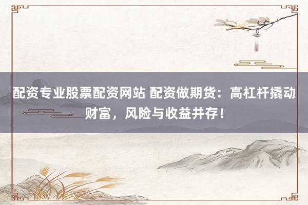 配资专业股票配资网站 配资做期货：高杠杆撬动财富，风险与收益并存！