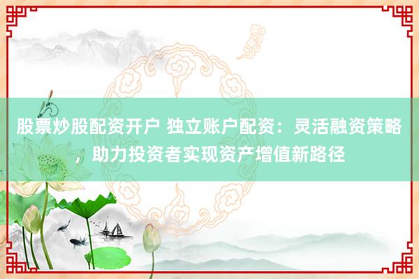股票炒股配资开户 独立账户配资：灵活融资策略，助力投资者实现资产增值新路径