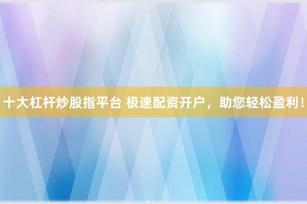 十大杠杆炒股指平台 极速配资开户，助您轻松盈利！
