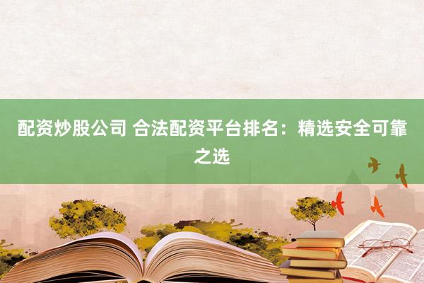 配资炒股公司 合法配资平台排名：精选安全可靠之选