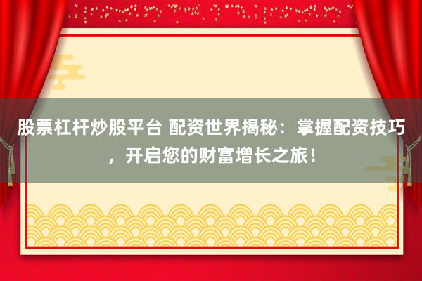 股票杠杆炒股平台 配资世界揭秘：掌握配资技巧，开启您的财富增长之旅！