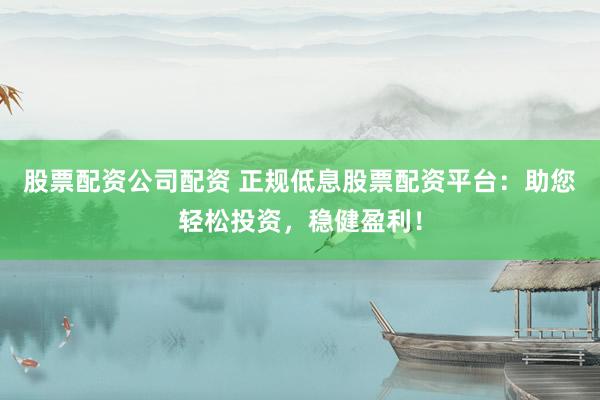 股票配资公司配资 正规低息股票配资平台：助您轻松投资，稳健盈利！