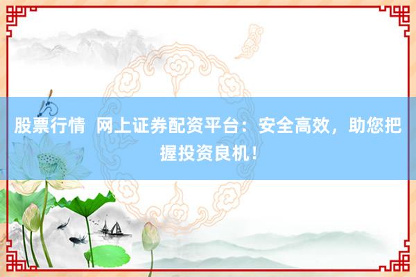股票行情  网上证券配资平台：安全高效，助您把握投资良机！