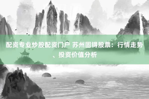 配资专业炒股配资门户 苏州固锝股票：行情走势、投资价值分析