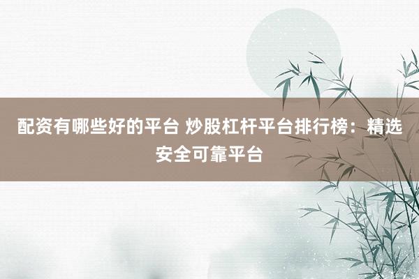 配资有哪些好的平台 炒股杠杆平台排行榜：精选安全可靠平台