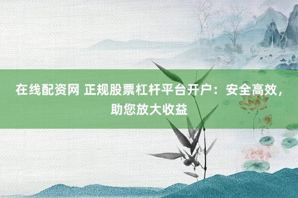 在线配资网 正规股票杠杆平台开户：安全高效，助您放大收益