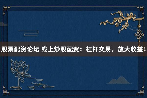 股票配资论坛 线上炒股配资：杠杆交易，放大收益！
