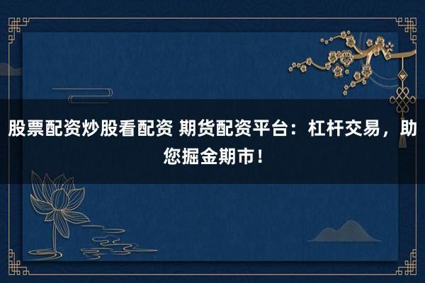 股票配资炒股看配资 期货配资平台：杠杆交易，助您掘金期市！