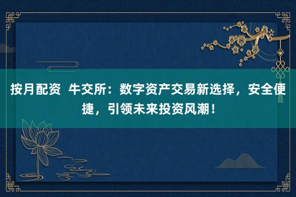 按月配资  牛交所：数字资产交易新选择，安全便捷，引领未来投资风潮！