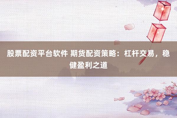 股票配资平台软件 期货配资策略：杠杆交易，稳健盈利之道