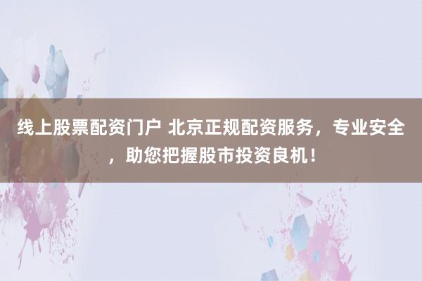 线上股票配资门户 北京正规配资服务，专业安全，助您把握股市投资良机！