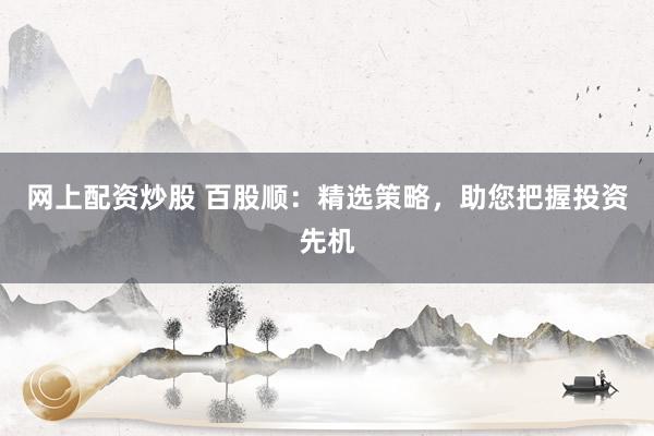 网上配资炒股 百股顺：精选策略，助您把握投资先机