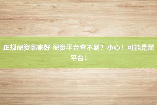 正规配资哪家好 配资平台查不到？小心！可能是黑平台！