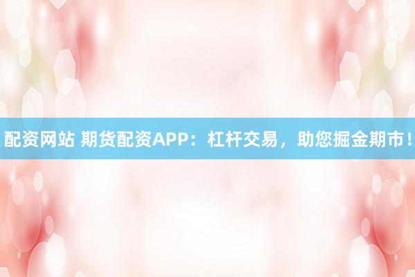 配资网站 期货配资APP：杠杆交易，助您掘金期市！