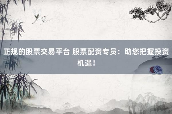 正规的股票交易平台 股票配资专员：助您把握投资机遇！