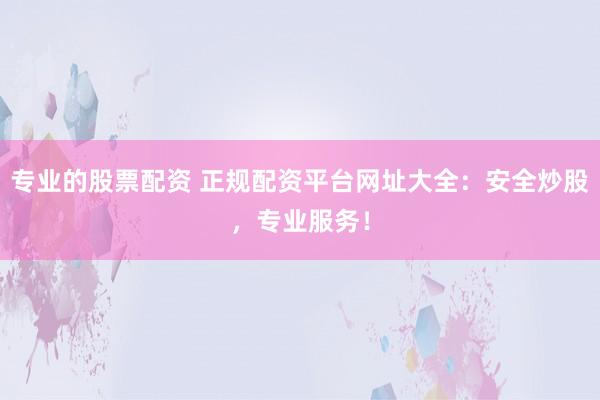 专业的股票配资 正规配资平台网址大全：安全炒股，专业服务！