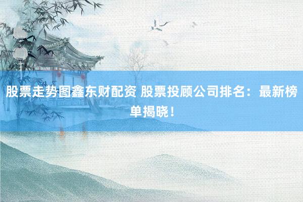 股票走势图鑫东财配资 股票投顾公司排名：最新榜单揭晓！