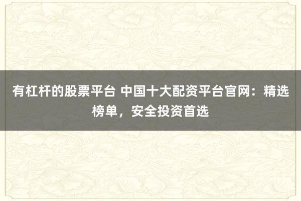有杠杆的股票平台 中国十大配资平台官网：精选榜单，安全投资首选