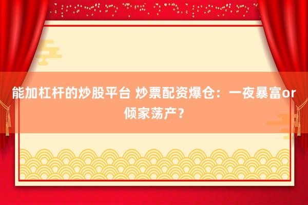 能加杠杆的炒股平台 炒票配资爆仓：一夜暴富or倾家荡产？