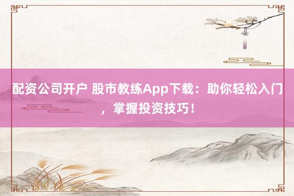 配资公司开户 股市教练App下载：助你轻松入门，掌握投资技巧！