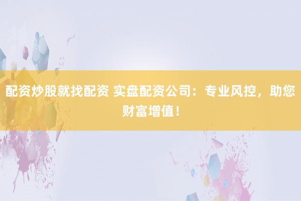 配资炒股就找配资 实盘配资公司：专业风控，助您财富增值！