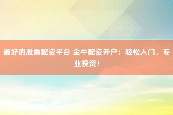 最好的股票配资平台 金牛配资开户：轻松入门，专业投资！