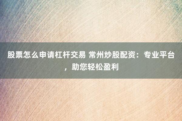股票怎么申请杠杆交易 常州炒股配资：专业平台，助您轻松盈利