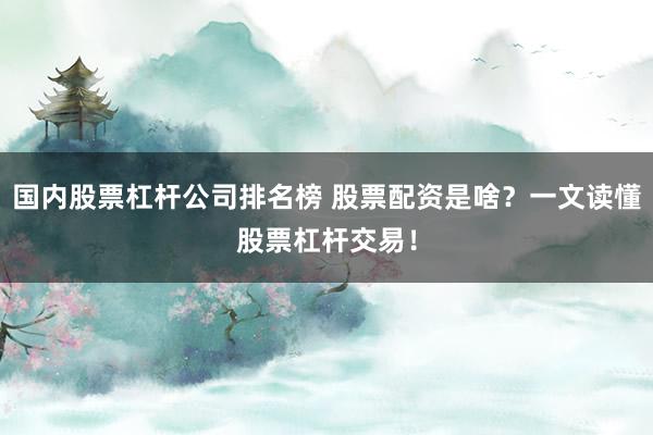 国内股票杠杆公司排名榜 股票配资是啥？一文读懂股票杠杆交易！