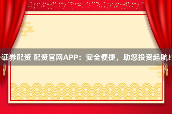 证券配资 配资官网APP：安全便捷，助您投资起航！
