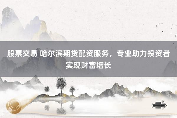 股票交易 哈尔滨期货配资服务，专业助力投资者实现财富增长