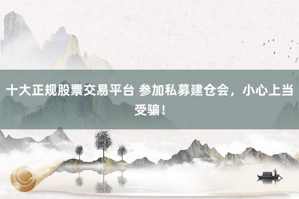 十大正规股票交易平台 参加私募建仓会，小心上当受骗！