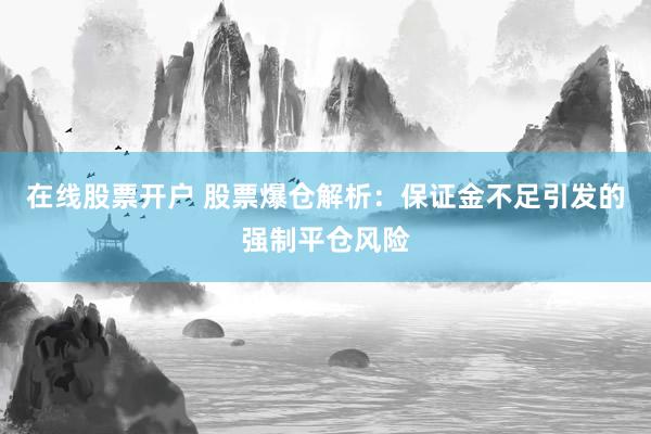 在线股票开户 股票爆仓解析：保证金不足引发的强制平仓风险
