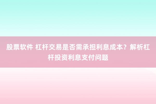 股票软件 杠杆交易是否需承担利息成本？解析杠杆投资利息支付问题