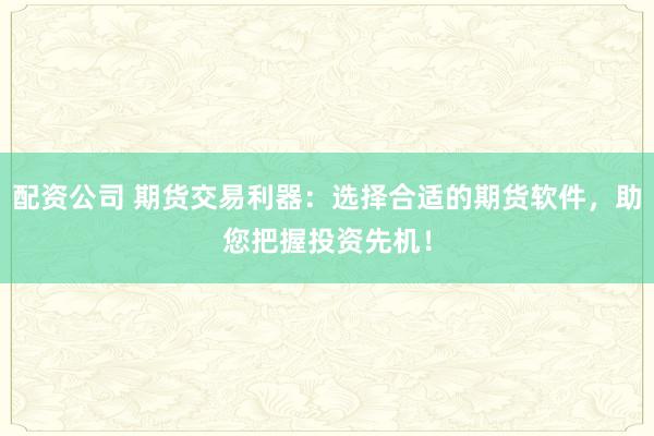配资公司 期货交易利器：选择合适的期货软件，助您把握投资先机！
