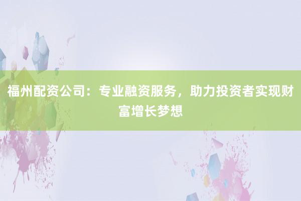 福州配资公司：专业融资服务，助力投资者实现财富增长梦想