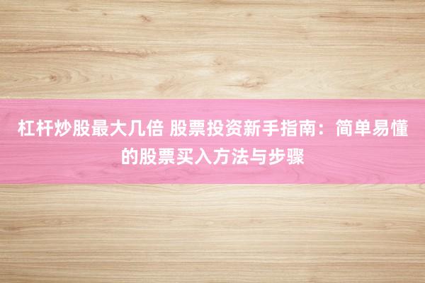 杠杆炒股最大几倍 股票投资新手指南：简单易懂的股票买入方法与步骤