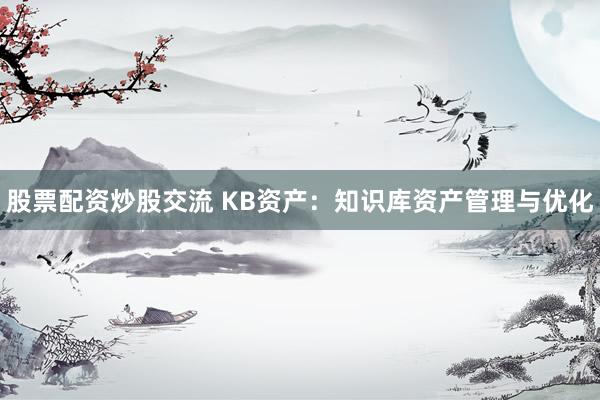 股票配资炒股交流 KB资产：知识库资产管理与优化