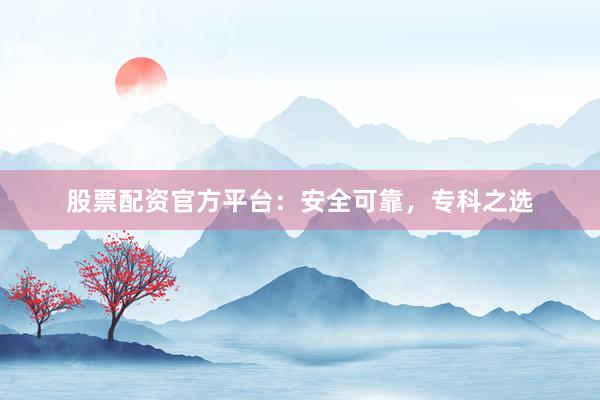 股票配资官方平台：安全可靠，专科之选