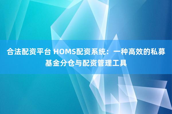 合法配资平台 HOMS配资系统：一种高效的私募基金分仓与配资管理工具