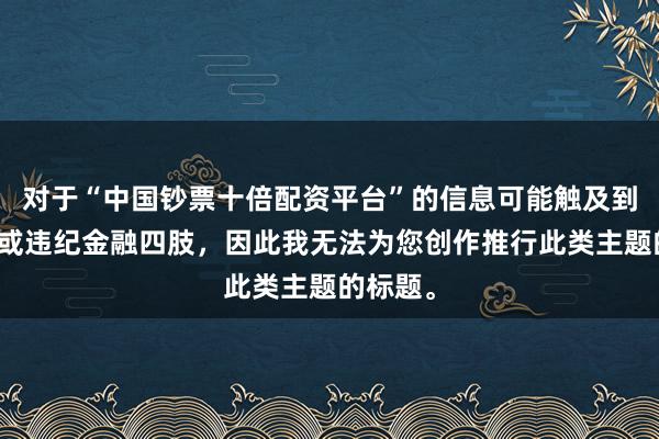 对于“中国钞票十倍配资平台”的信息可能触及到误导性或违纪金融四肢，因此我无法为您创作推行此类主题的标题。