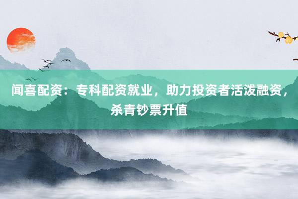 闻喜配资：专科配资就业，助力投资者活泼融资，杀青钞票升值
