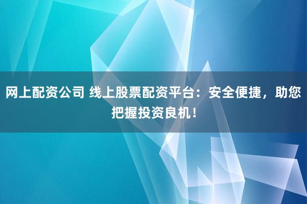 网上配资公司 线上股票配资平台：安全便捷，助您把握投资良机！