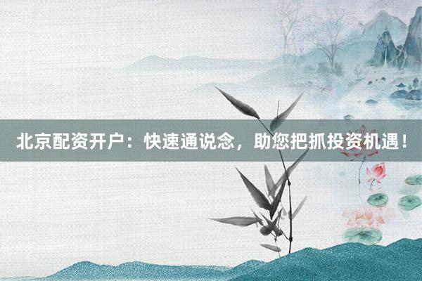 北京配资开户：快速通说念，助您把抓投资机遇！