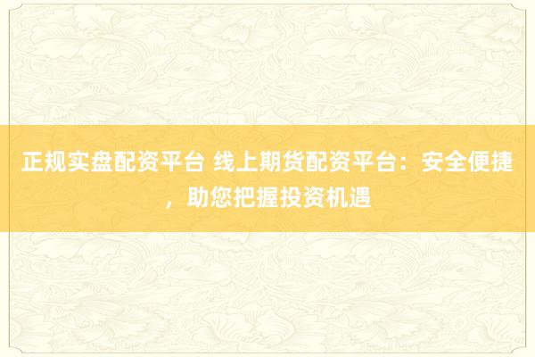 正规实盘配资平台 线上期货配资平台：安全便捷，助您把握投资机遇