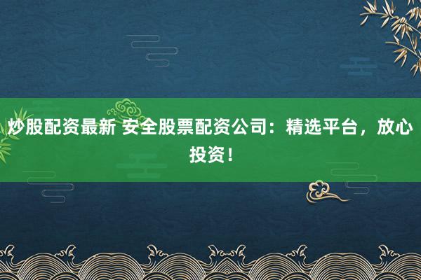 炒股配资最新 安全股票配资公司：精选平台，放心投资！