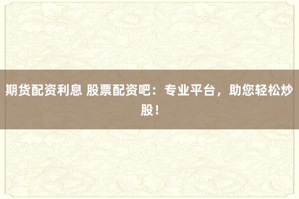 期货配资利息 股票配资吧：专业平台，助您轻松炒股！