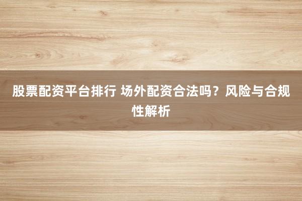 股票配资平台排行 场外配资合法吗？风险与合规性解析